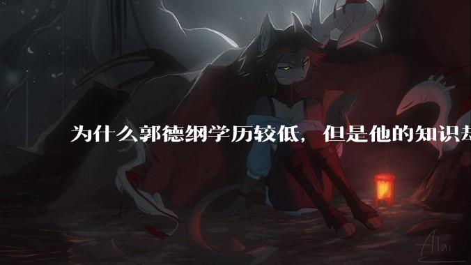 为什么郭德纲学历较低，但是他的知识却那么丰富？
